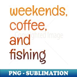 Weekends coffee and fishing - PNG Transparent Digital Download File for Sublimation - Enhance Your Apparel with Stunning Detail