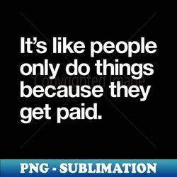 Its like people only do things because they get paid - High-Resolution PNG Sublimation File - Bold & Eye-catching