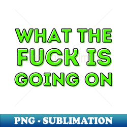 what the fuck is going on - digital sublimation download file - create with confidence
