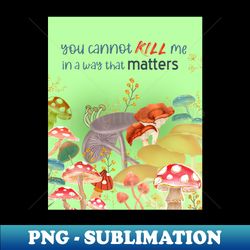 you cannot kill me in a way that matters mushrooms meme shrooms - professional sublimation digital download - instantly transform your sublimation projects