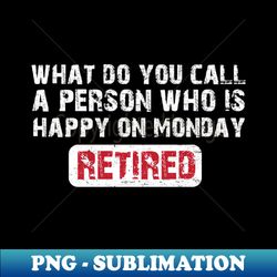 what do you call a person who is happy on mondays - retired funny saying - high-resolution png sublimation file - transform your sublimation creations