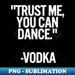 trust me you can dance vodka funny - png sublimation digital download - perfect for sublimation mastery