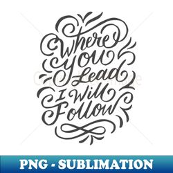 Where You Lead I Will Follow - Elegant Sublimation PNG Download - Unlock Vibrant Sublimation Designs