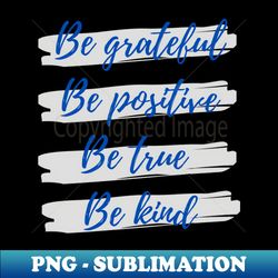 Be grateful Be positive Be true Be kind - Modern Sublimation PNG File - Enhance Your Apparel with Stunning Detail