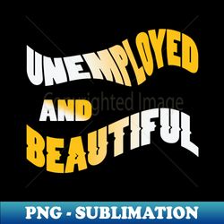 Unemployed And Beautiful - Stylish Sublimation Digital Download - Add a Festive Touch to Every Day