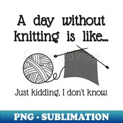 A day without knitting - Premium PNG Sublimation File - Defying the Norms