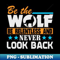 Be The Wolf Be Relentless Never Look Back - PNG Sublimation Digital Download - Bold & Eye-catching