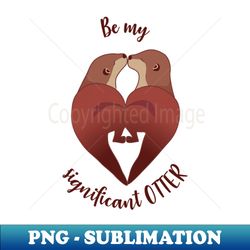 Be my significant OTTER - Digital Sublimation Download File - Perfect for Creative Projects