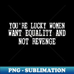 Youre Lucky Women Want Equality Not Revenge - Modern Sublimation PNG File - Defying the Norms