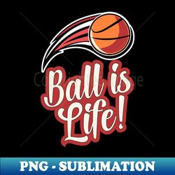 basketball ball is life - artistic sublimation digital file - create with confidence