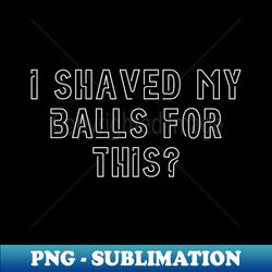 Offensive Adult Humor I Shaved My Balls For This Cool - Elegant Sublimation PNG Download - Add a Festive Touch to Every Day