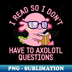 I Read So I Dont Have To Axolotl Questions Cute Kawaii Book - PNG Transparent Sublimation Design - Enhance Your Apparel with Stunning Detail
