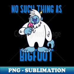 No Such Thing As Bigfoot - Instant Sublimation Digital Download - Spice Up Your Sublimation Projects