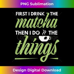 First I Drink The Matcha Tea Lover Gift Matcha Green Tea - Bohemian Sublimation Digital Download - Elevate Your Style with Intricate Details