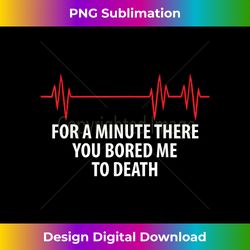 For A Minute There You Bored Me To Death - Deluxe PNG Sublimation Download - Infuse Everyday with a Celebratory Spirit