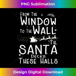 From The Window To The Wall Til Santa Decks These Halls - Innovative PNG Sublimation Design - Infuse Everyday with a Celebratory Spirit