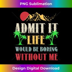 Admit It Life Would Be Boring Without Me Funny Saying - Sublimation-Optimized PNG File - Tailor-Made for Sublimation Craftsmanship