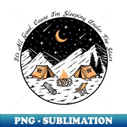 Camping - Its All Good cause Im sleeping under the stars - Premium Sublimation Digital Download - Boost Your Success with this Inspirational PNG Download