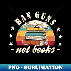 Banned Books Ban Guns Not Books Book Lover - Digital Sublimation Download File - Fashionable and Fearless