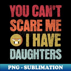 You Cant Scare Me I Have Daughters - Artistic Sublimation Digital File - Capture Imagination with Every Detail