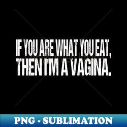 if you are what you eat then i am a vagina - premium sublimation digital download - add a festive touch to every day