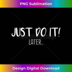 Just do it later T- Funny Sarcastic Tee Gift Idea - Timeless PNG Sublimation Download - Crafted for Sublimation Excellence