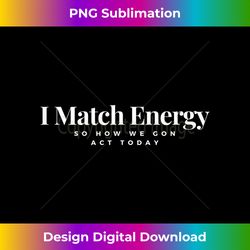 I Match Energy So How We Gon Act Today - Timeless PNG Sublimation Download - Crafted for Sublimation Excellence
