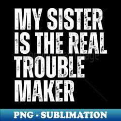 My Sister Is The Real Trouble Maker - Trendy Sublimation Digital Download - Fashionable and Fearless