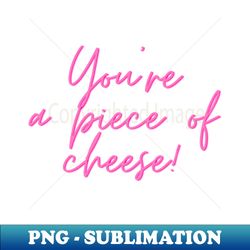 Youre a piece of cheese - Special Edition Sublimation PNG File - Unleash Your Creativity