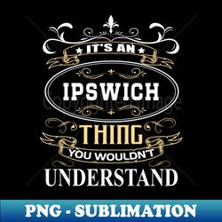 Its An Ipswich Thing You Wouldnt Understand - Decorative Sublimation PNG File - Unlock Vibrant Sublimation Designs