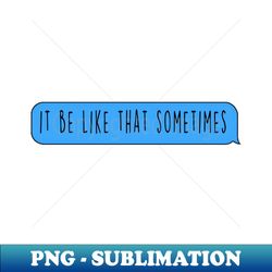 it be like that sometimes - premium png sublimation file - unlock vibrant sublimation designs