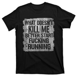 what doesn't kill me better start fcking running t-shirt