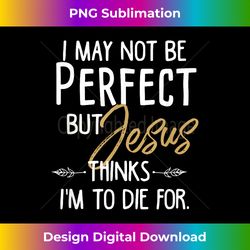 I May Not Be Perfect But Jesus Thinks I'm To Die for. - Futuristic PNG Sublimation File - Customize with Flair