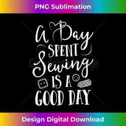 Sewing for Women A Day Spent Sewing Is A Good Day - Eco-Friendly Sublimation PNG Download - Lively and Captivating Visuals