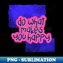 do what makes you happy - high-quality png sublimation download - revolutionize your designs