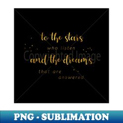 To the stars who listen and the dreams that are answered - gold on black - PNG Transparent Digital Download File for Sublimation - Transform Your Sublimation Creations