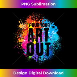 Pour Your Art Out Artist Paint Painter Painting Men Women - Sleek Sublimation PNG Download - Channel Your Creative Rebel