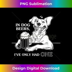 Dog T In Dog Beers I've Only Had One - Eco-Friendly Sublimation PNG Download - Lively and Captivating Visuals