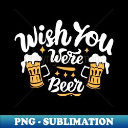 Wish you were beer - PNG Transparent Digital Download File for Sublimation - Stunning Sublimation Graphics