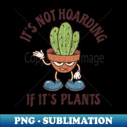 Its Not Hoarding - If Its Plants - Creative Sublimation PNG Download - Bring Your Designs to Life