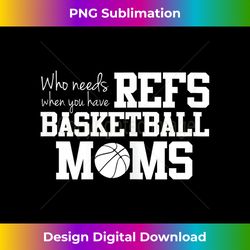 Who Needs Refs Funny Basketball Mom - Luxe Sublimation PNG Download - Striking & Memorable Impressions