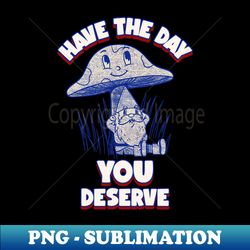 Have the day you deserve Mushroom Gnome - Professional Sublimation Digital Download - Instantly Transform Your Sublimation Projects