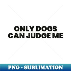 Only Dogs Can Judge Me - Exclusive Sublimation Digital File - Unleash Your Inner Rebellion