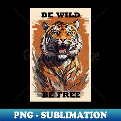 Tiger - Be Wild Be Free - High-Quality PNG Sublimation Download - Perfect for Sublimation Mastery