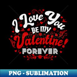 I Love You Be My Valentine Forever - PNG Transparent Sublimation Design - Bold & Eye-catching