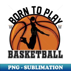 Basketball Born To Play - Special Edition Sublimation PNG File - Spice Up Your Sublimation Projects