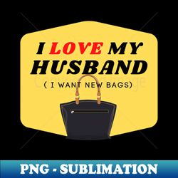 i love my husband i want new bags - elegant sublimation png download - unleash your creativity