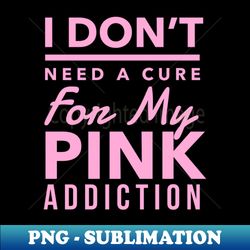 pink aesthetic i dont need a cure for my pink addiction pink lover hot pink baby pink kawaii lover - trendy sublimation digital download - transform your sublimation creations