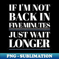 If Im Not Back In Five Minutes - Instant Sublimation Digital Download - Perfect for Sublimation Mastery