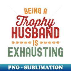 Being A Trophy Is Exhausting - PNG Transparent Sublimation File - Add a Festive Touch to Every Day
